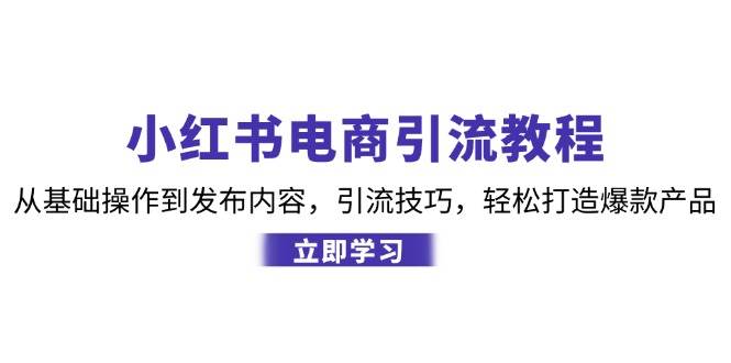 （12913期）小红书电商引流教程：从基础操作到发布内容，引流技巧，轻松打造爆款产品_天恒副业网