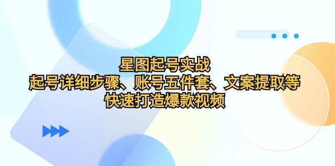 （12910期）星图起号实战：起号详细步骤、账号五件套、文案提取等，快速打造爆款视频_天恒副业网