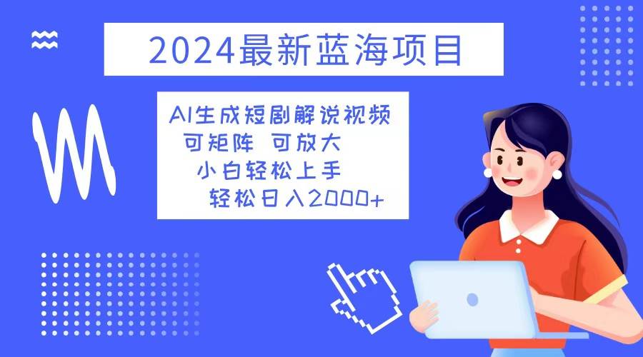 （12906期）2024最新蓝海项目AI生成短剧解说视频小白轻松上手日入2000+_天恒副业网