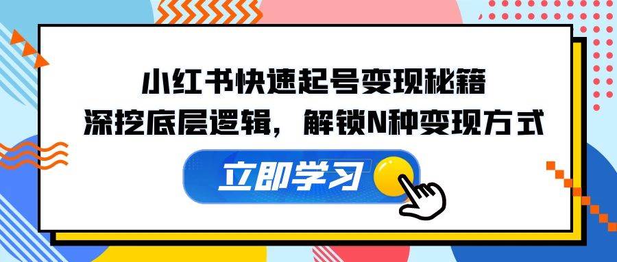 （12896期）小红书快速起号变现秘籍：深挖底层逻辑，解锁N种变现方式_天恒副业网