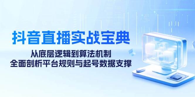 （12880期）抖音直播实战宝典：从底层逻辑到算法机制，全面剖析平台规则与起号数据…_天恒副业网