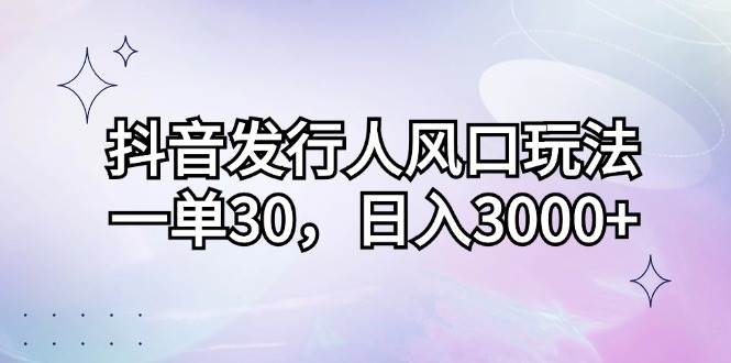 （12874期）抖音发行人风口玩法，一单30，日入3000+_天恒副业网