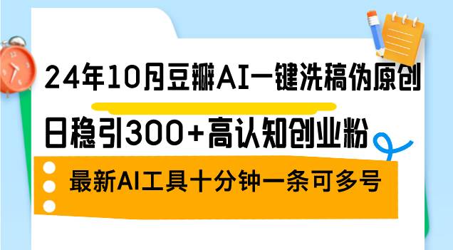 （12871期）24年10月豆瓣AI一键洗稿伪原创，日稳引300+高认知创业粉，最新AI工具十…_天恒副业网