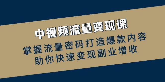 （12864期）中视频流量变现课：掌握流量密码打造爆款内容，助你快速变现副业增收_天恒副业网