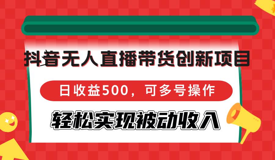 （12853期）抖音无人直播带货创新项目，日收益500，可多号操作，轻松实现被动收入_天恒副业网