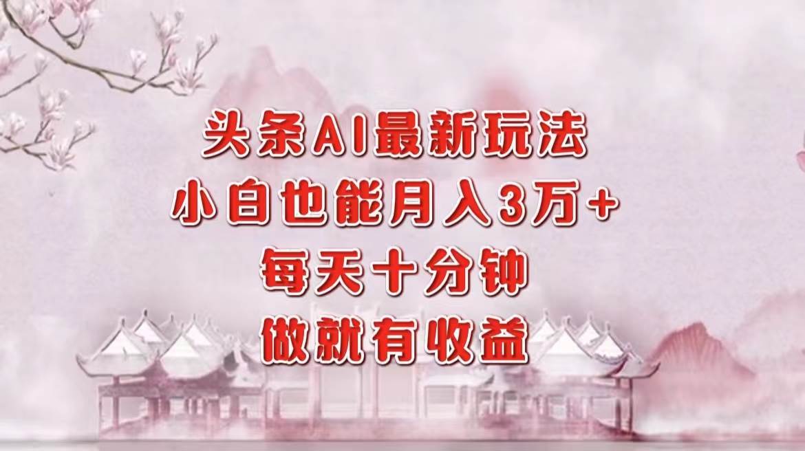 （12843期）头条AI最新玩法，小白轻松月入三万＋，每天十分钟，做就有收益_天恒副业网