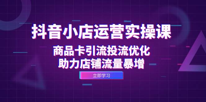 （12834期）抖音小店运营实操课：商品卡引流投流优化，助力店铺流量暴增_天恒副业网