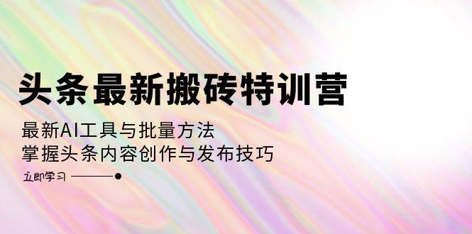 （12819期）头条最新搬砖特训营：最新AI工具与批量方法，掌握头条内容创作与发布技巧_天恒副业网