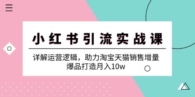 （12809期）小红书引流实战课：详解运营逻辑，助力淘宝天猫销售增量，爆品打造月入10w_天恒副业网