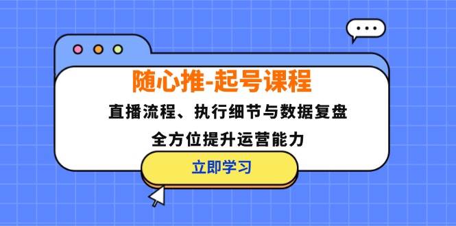 （12801期）随心推-起号课程：直播流程、执行细节与数据复盘，全方位提升运营能力_天恒副业网