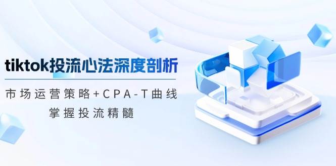 （12784期）tiktok投流心法深度剖析：市场运营策略+CPA-T曲线，掌握投流精髓_天恒副业网