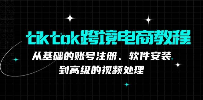 （12782期）tiktok跨境电商教程：从基础的账号注册、软件安装，到高级的视频处理_天恒副业网