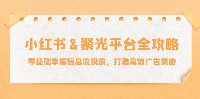 （12771期）小红薯&聚光平台全攻略：零基础掌握信息流投放，打造高效广告策略_天恒副业网