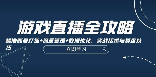 （12769期）游戏直播全攻略：精准账号打造+流量管理+数据优化，实战话术与复盘技巧_天恒副业网