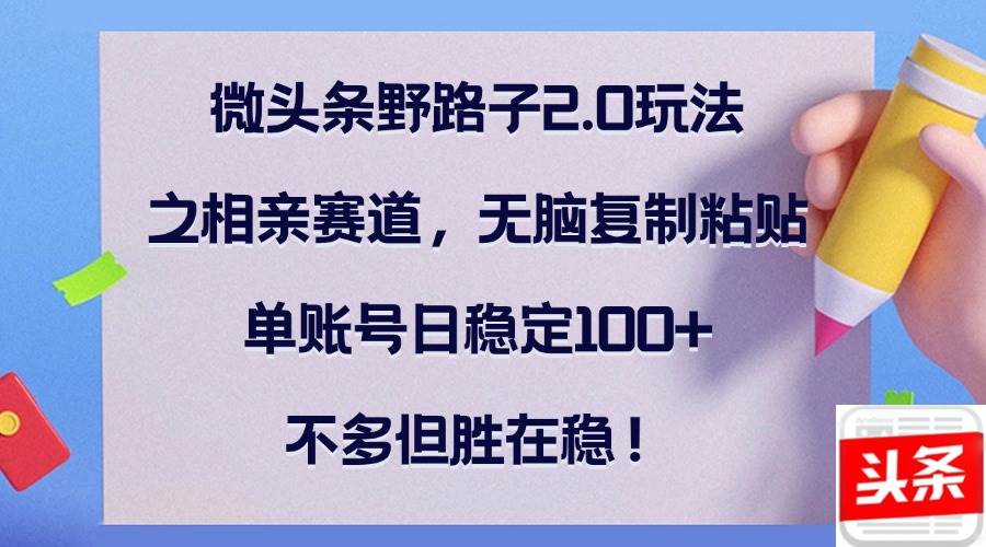 （12763期）微头条野路子2.0玩法之相亲赛道，无脑复制粘贴，单账号日稳定100+，不…_天恒副业网