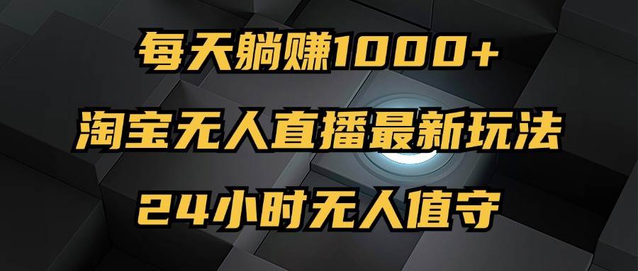 （12746期）最新淘宝无人直播玩法，每天躺赚1000+，24小时无人值守，不违规不封号_天恒副业网