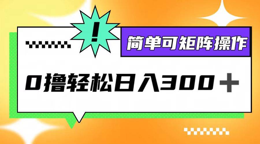 （12740期）0撸3.0，轻松日收300+，简单可矩阵操作_天恒副业网