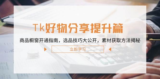 （12726期）Tk好物分享提升篇：商品橱窗开通指南，选品技巧大公开，素材获取方法揭秘_天恒副业网