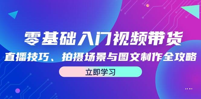 （12718期）零基础入门视频带货：直播技巧、拍摄场景与图文制作全攻略_天恒副业网