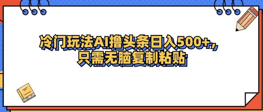 （12712期）冷门玩法最新AI头条撸收益日入500+_天恒副业网