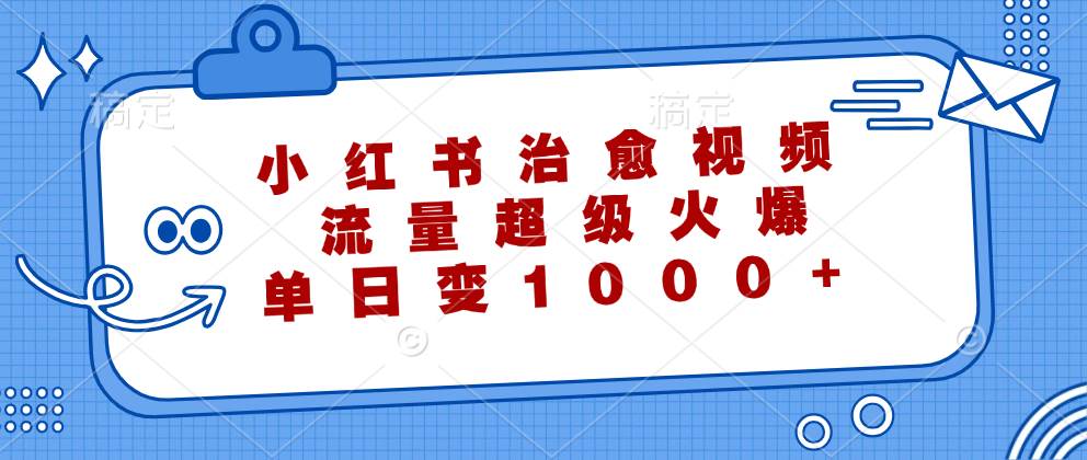 （12707期）小红书治愈视频，流量超级火爆，单日变现1000+_天恒副业网