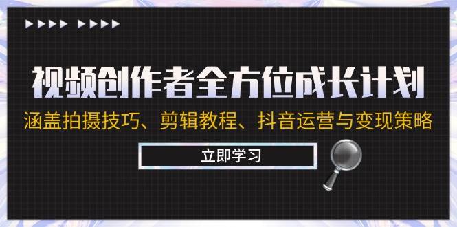 （12704期）视频创作者全方位成长计划：涵盖拍摄技巧、剪辑教程、抖音运营与变现策略_天恒副业网