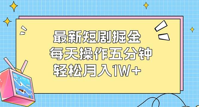 （12692期）最新短剧掘金：每天操作五分钟，轻松月入1W+_天恒副业网