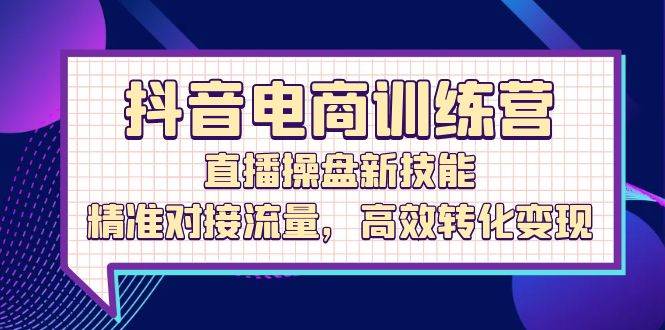 （12676期）抖音电商训练营：直播操盘新技能，精准对接流量，高效转化变现_天恒副业网