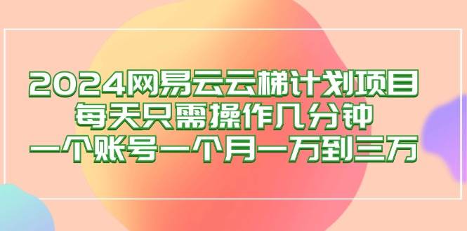 （12675期）2024网易云梯计划项目，每天只需操作几分钟一个账号一个月一万到三万_天恒副业网