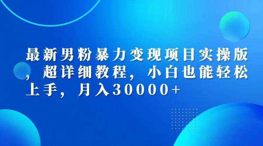 （12661期）最新男粉暴力变现项目实操版，超详细教程，小白也能轻松上手，月入30000+_天恒副业网