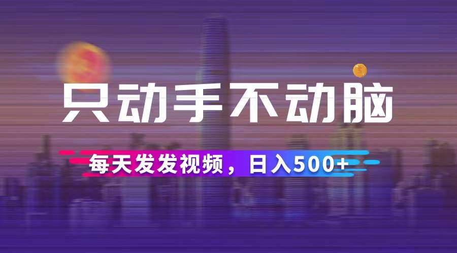 （12638期）只动手不动脑，每天发发视频，日入500+_天恒副业网