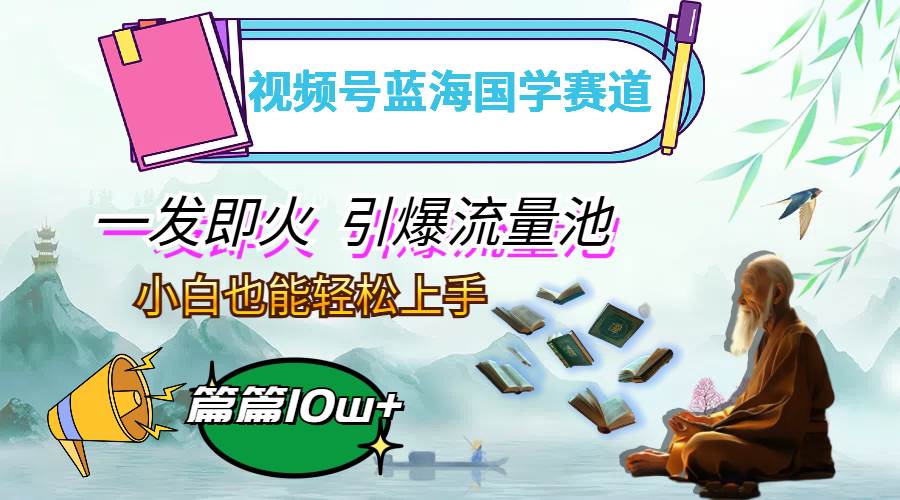 （12636期）视频号蓝海国学赛道，一发即火，引爆流量池，小白也能轻松上手，月入过万_天恒副业网