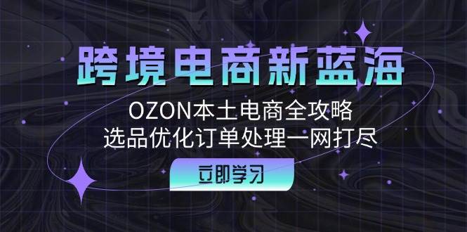 （12632期）跨境电商新蓝海：OZON本土电商全攻略，选品优化订单处理一网打尽_天恒副业网