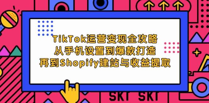 （12622期）TikTok运营变现全攻略：从手机设置到爆款打造，再到Shopify建站与收益提取_天恒副业网