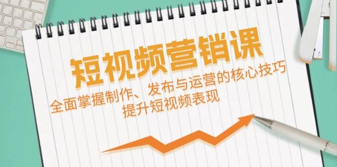 （12611期）短视频&营销课：全面掌握制作、发布与运营的核心技巧，提升短视频表现_天恒副业网