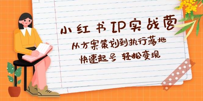 （12604期）小红书IP实战营深度解析：从方案策划到执行落地，快速起号轻松变现_天恒副业网