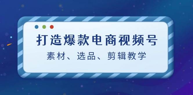 （12596期）打造爆款电商视频号：素材、选品、剪辑教程（附工具）_天恒副业网