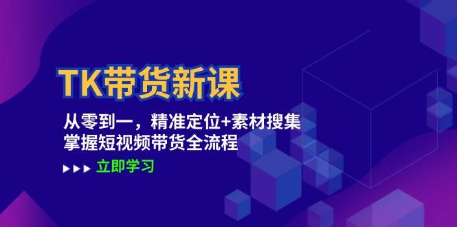 （12588期）TK带货新课：从零到一，精准定位+素材搜集掌握短视频带货全流程_天恒副业网