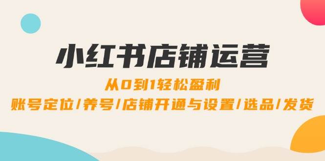 （12570期）小红书店铺运营：0到1轻松盈利，账号定位/养号/店铺开通与设置/选品/发货_天恒副业网