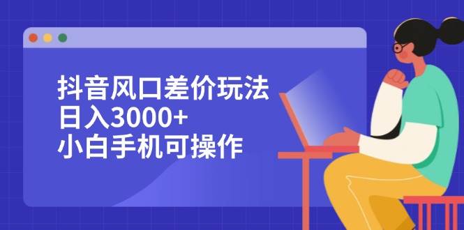 （12567期）抖音风口差价玩法，日入3000+，小白手机可操作_天恒副业网