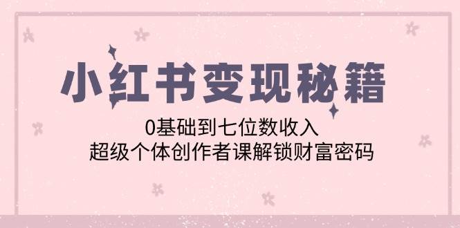 （12555期）小红书变现秘籍：0基础到七位数收入，超级个体创作者课解锁财富密码_天恒副业网