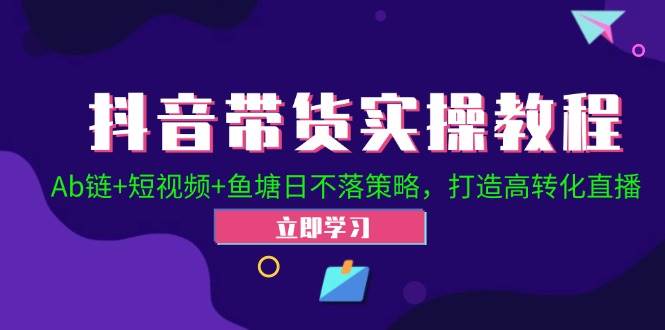 （12543期）抖音带货实操教程！Ab链+短视频+鱼塘日不落策略，打造高转化直播_天恒副业网