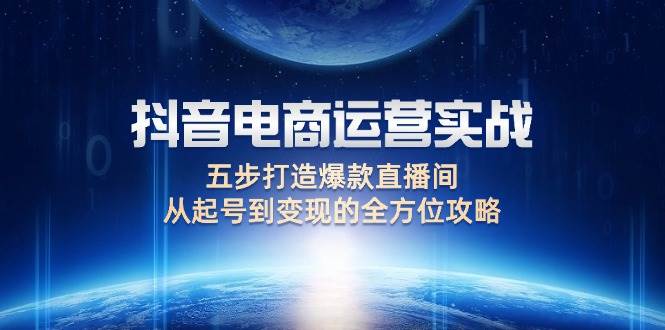 （12542期）抖音电商运营实战：五步打造爆款直播间，从起号到变现的全方位攻略_天恒副业网