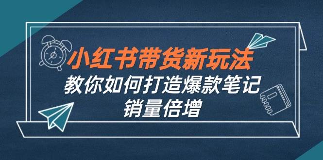 （12535期）小红书带货新玩法【9月课程】教你如何打造爆款笔记，销量倍增（无水印）_天恒副业网