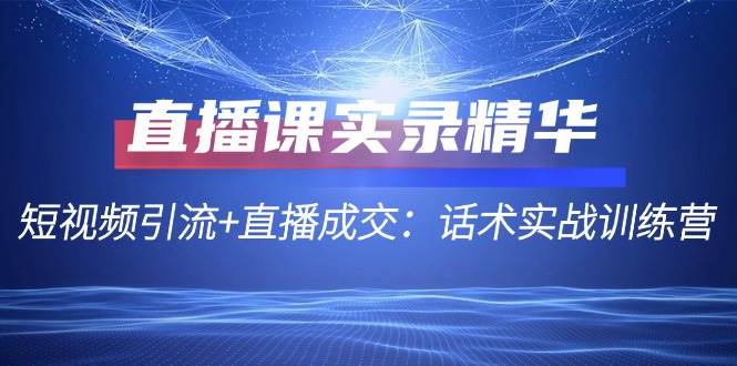 （12519期）直播课实录精华：短视频引流+直播成交：话术实战训练营_天恒副业网