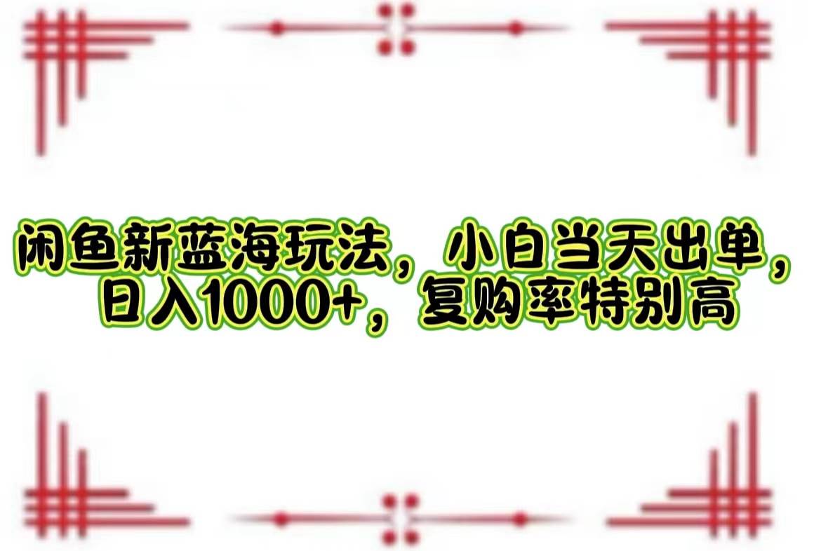 （12516期）闲鱼新蓝海玩法，小白当天出单，日入1000+，复购率特别高_天恒副业网