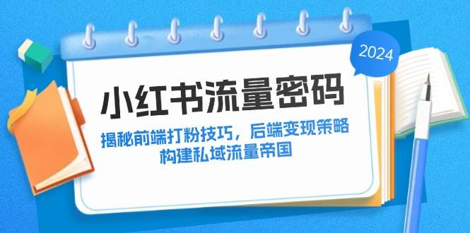 （12510期）小红书流量密码：揭秘前端打粉技巧，后端变现策略，构建私域流量帝国_天恒副业网