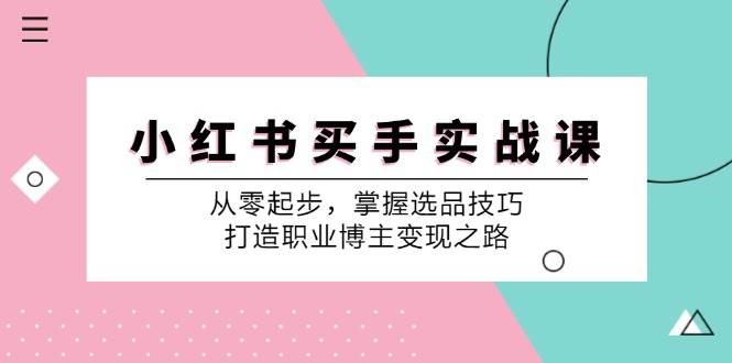 （12508期）小红书买手实战课：从零起步，掌握选品技巧，打造职业博主变现之路_天恒副业网