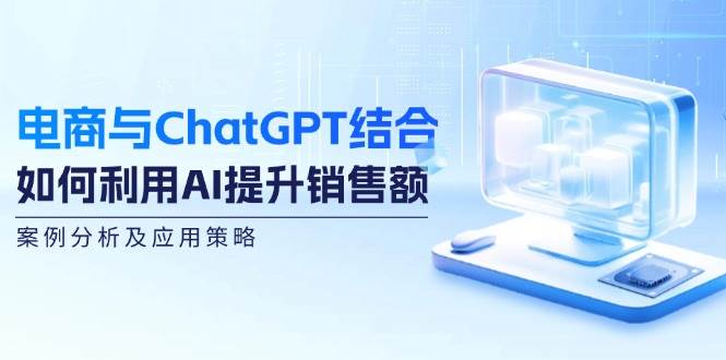 （12479期）电商与ChatGPT结合：如何利用AI提升销售额，案例分析及应用策略_天恒副业网