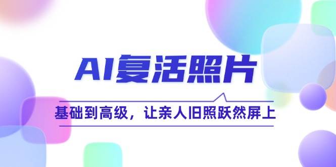 （12477期）AI复活照片技巧课：基础到高级，让亲人旧照跃然屏上（无水印）_天恒副业网